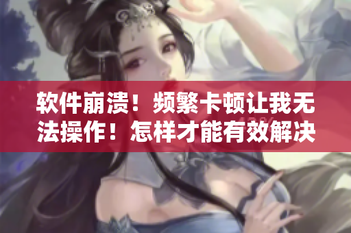 軟件崩潰！頻繁卡頓讓我無(wú)法操作！怎樣才能有效解決這一難題？