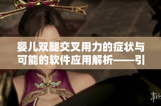 嬰兒雙腿交叉用力的癥狀與可能的軟件應(yīng)用解析——引起家長(zhǎng)關(guān)注的問(wèn)題