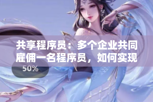 共享程序員：多個企業(yè)共同雇傭一名程序員，如何實(shí)現(xiàn)互利共贏？