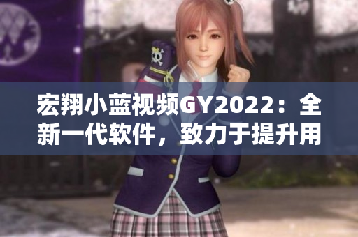 宏翔小藍(lán)視頻GY2022：全新一代軟件，致力于提升用戶體驗和工作效率