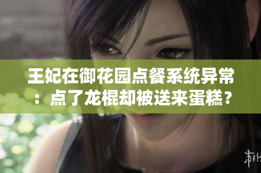 王妃在御花園點餐系統(tǒng)異常：點了龍棍卻被送來蛋糕？！