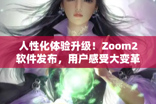 人性化體驗升級！Zoom2軟件發(fā)布，用戶感受大變革！