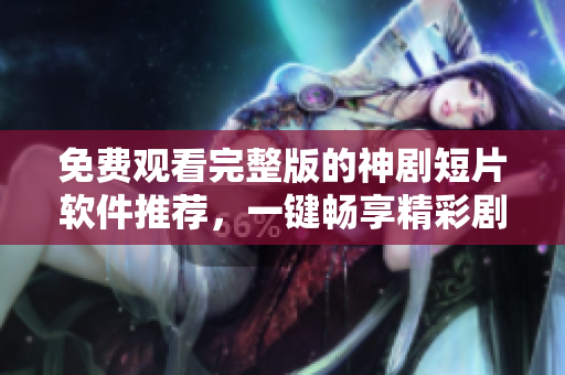 免費觀看完整版的神劇短片軟件推薦，一鍵暢享精彩劇情