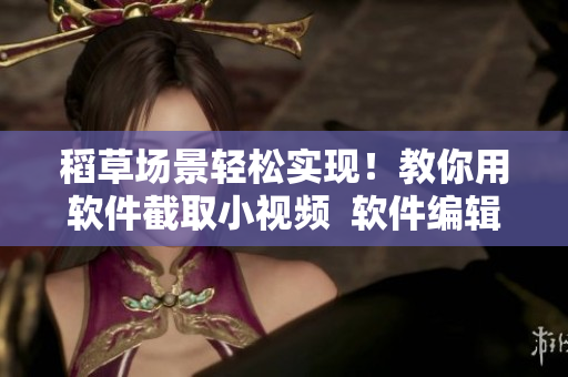 稻草場景輕松實現(xiàn)！教你用軟件截取小視頻  軟件編輯實用技巧分享