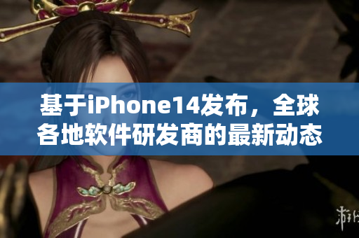基于iPhone14發(fā)布，全球各地軟件研發(fā)商的最新動態(tài)通告