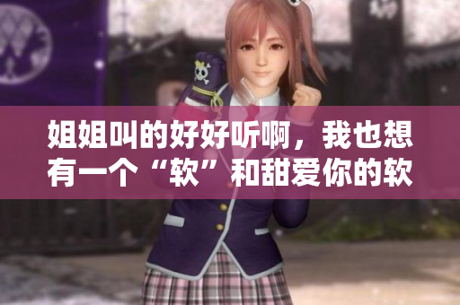 姐姐叫的好好聽啊，我也想有一個“軟”和甜愛你的軟件