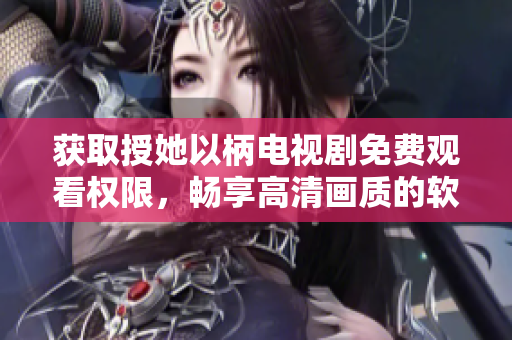 獲取授她以柄電視劇免費觀看權(quán)限，暢享高清畫質(zhì)的軟件推薦