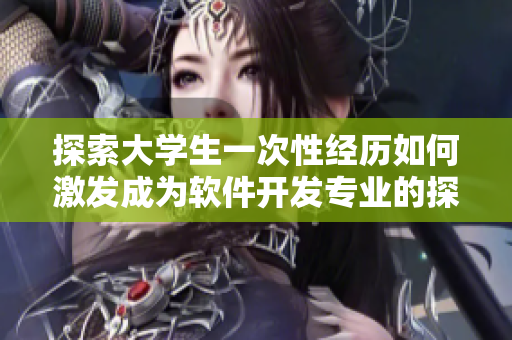 探索大學(xué)生一次性經(jīng)歷如何激發(fā)成為軟件開發(fā)專業(yè)的探索與熱情