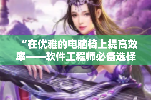 “在優(yōu)雅的電腦椅上提高效率——軟件工程師必備選擇”