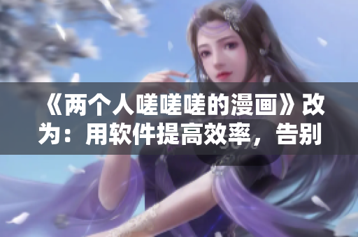 《兩個人嗟嗟嗟的漫畫》改為：用軟件提高效率，告別“嗟嗟嗟”的煩惱