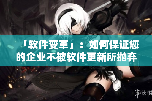 「軟件變革」：如何保證您的企業(yè)不被軟件更新所拋棄