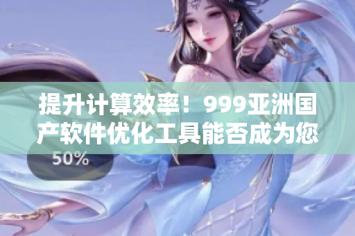 提升計(jì)算效率！999亞洲國(guó)產(chǎn)軟件優(yōu)化工具能否成為您的首選？