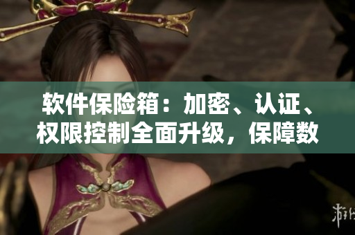 軟件保險(xiǎn)箱：加密、認(rèn)證、權(quán)限控制全面升級(jí)，保障數(shù)據(jù)安全