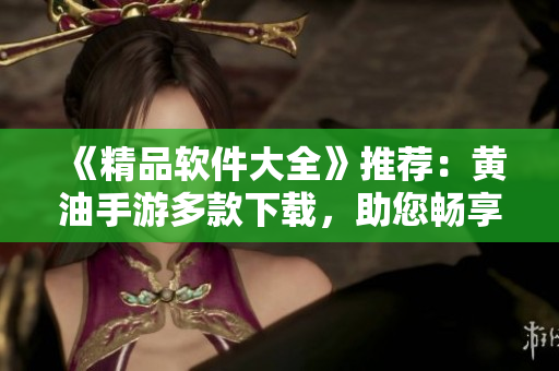 《精品軟件大全》推薦：黃油手游多款下載，助您暢享游戲世界