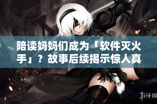 陪讀媽媽們成為「軟件滅火手」？故事后續(xù)揭示驚人真相！