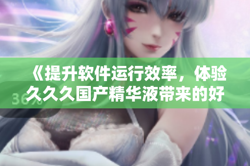 《提升軟件運(yùn)行效率，體驗(yàn)久久久國(guó)產(chǎn)精華液帶來(lái)的好處》