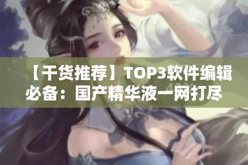 【干貨推薦】TOP3軟件編輯必備：國產(chǎn)精華液一網(wǎng)打盡！