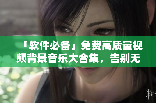 「軟件必備」免費(fèi)高質(zhì)量視頻背景音樂大合集，告別無版權(quán)聲音！