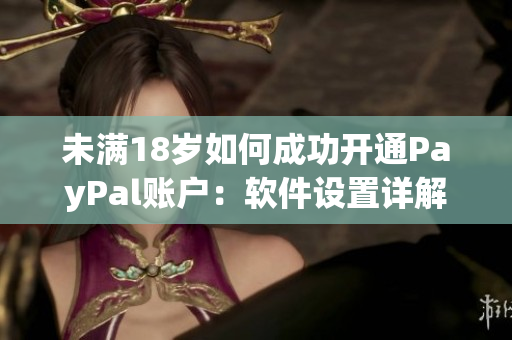 未滿18歲如何成功開通PayPal賬戶：軟件設(shè)置詳解