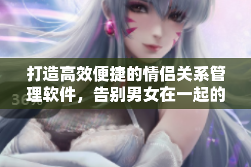 打造高效便捷的情侶關(guān)系管理軟件，告別男女在一起的煩惱
