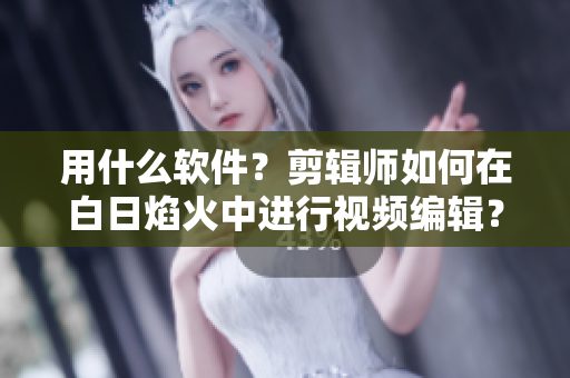 用什么軟件？剪輯師如何在白日焰火中進(jìn)行視頻編輯？——視頻教程