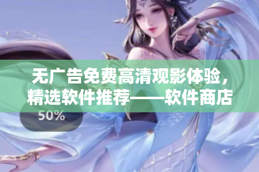 無廣告免費(fèi)高清觀影體驗(yàn)，精選軟件推薦——軟件商店在線觀看