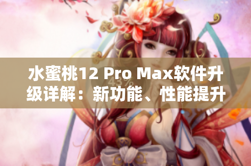 水蜜桃12 Pro Max軟件升級(jí)詳解：新功能、性能提升及其他亮點(diǎn)
