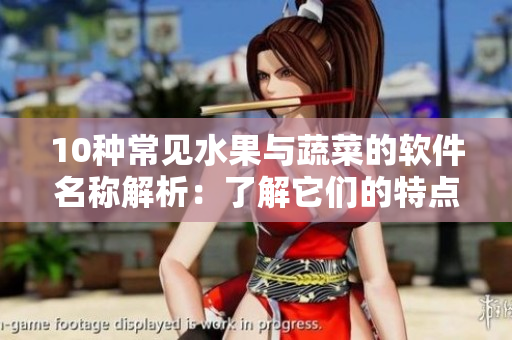 10種常見水果與蔬菜的軟件名稱解析：了解它們的特點(diǎn)與優(yōu)劣勢(shì)