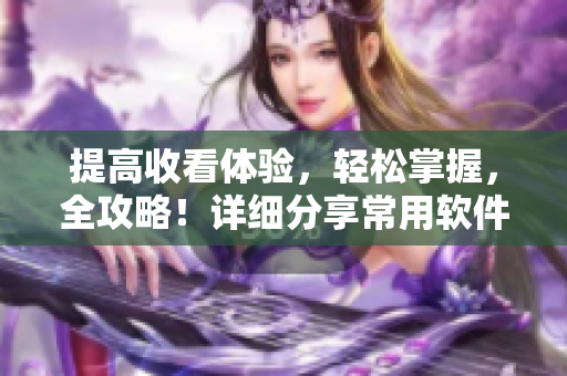 提高收看體驗(yàn)，輕松掌握，全攻略！詳細(xì)分享常用軟件實(shí)用觀看技巧