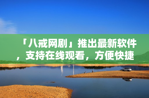 「八戒網(wǎng)劇」推出最新軟件，支持在線觀看，方便快捷！