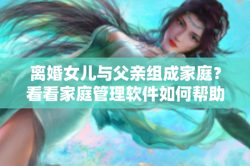 離婚女兒與父親組成家庭？看看家庭管理軟件如何幫助重組家庭