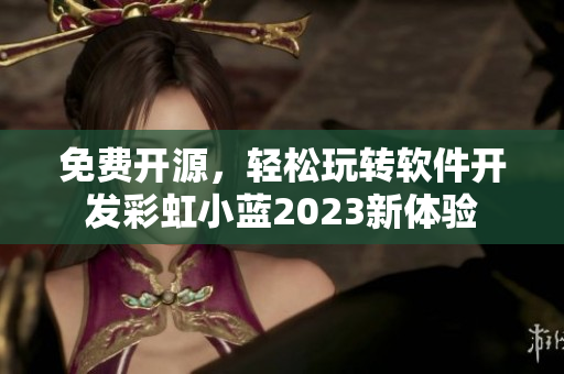 免費(fèi)開源，輕松玩轉(zhuǎn)軟件開發(fā)彩虹小藍(lán)2023新體驗(yàn)