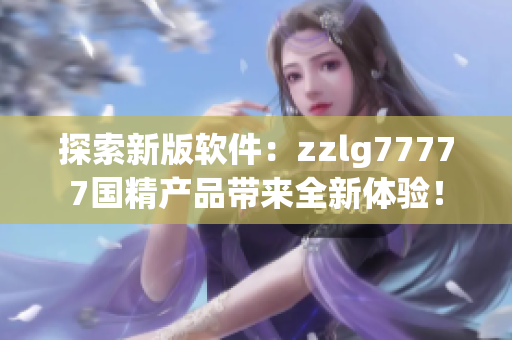 探索新版軟件：zzlg77777國(guó)精產(chǎn)品帶來全新體驗(yàn)！