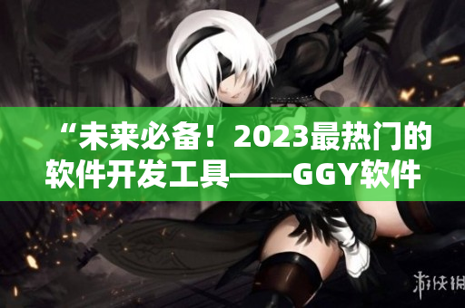 “未來必備！2023最熱門的軟件開發(fā)工具——GGY軟件鈣同！”