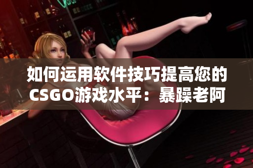 如何運(yùn)用軟件技巧提高您的CSGO游戲水平：暴躁老阿姨分享經(jīng)驗(yàn)