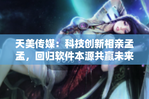 天美傳媒：科技創(chuàng)新相親孟孟，回歸軟件本源共贏未來