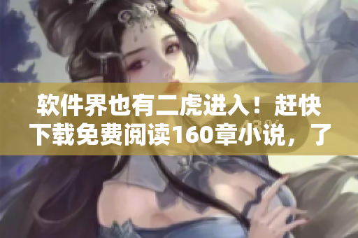 軟件界也有二虎進(jìn)入！趕快下載免費(fèi)閱讀160章小說，了解其中隱秘秘辛！