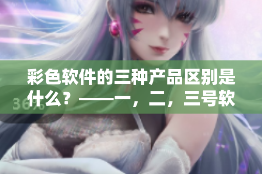 彩色軟件的三種產(chǎn)品區(qū)別是什么？——一，二，三號軟件介紹
