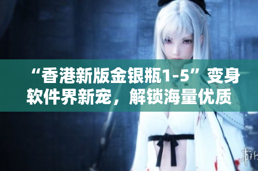 “香港新版金銀瓶1-5”變身軟件界新寵，解鎖海量優(yōu)質(zhì)資源