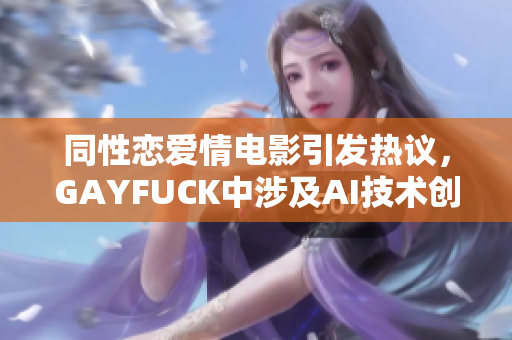 同性戀愛情電影引發(fā)熱議，GAYFUCK中涉及AI技術(shù)創(chuàng)新成為關(guān)鍵
