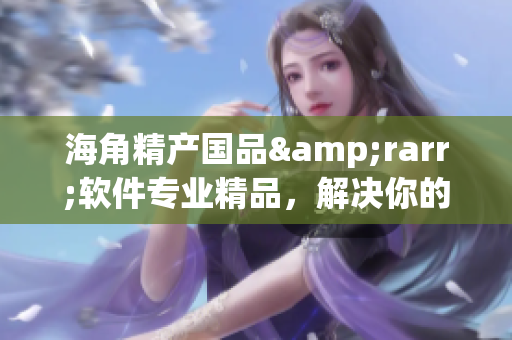 海角精產(chǎn)國品&rarr;軟件專業(yè)精品，解決你的一二三！