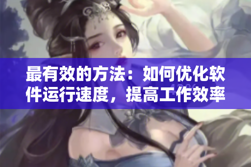 最有效的方法：如何優(yōu)化軟件運(yùn)行速度，提高工作效率！