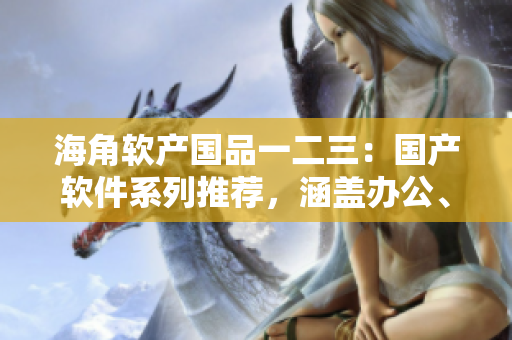 海角軟產(chǎn)國品一二三：國產(chǎn)軟件系列推薦，涵蓋辦公、影音、安全等領(lǐng)域