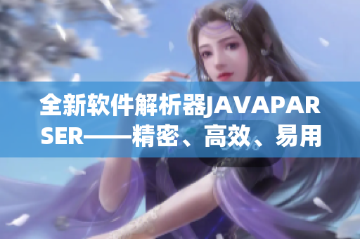 全新軟件解析器JAVAPARSER——精密、高效、易用