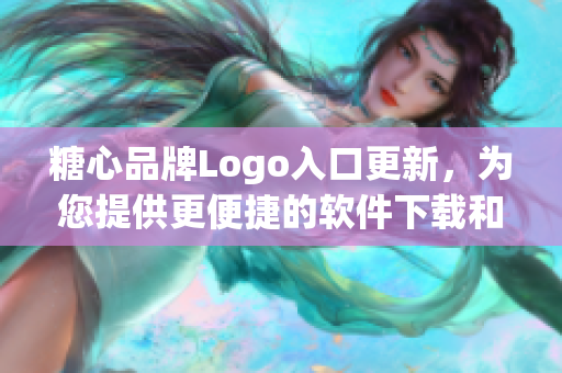 糖心品牌Logo入口更新，為您提供更便捷的軟件下載和使用體驗