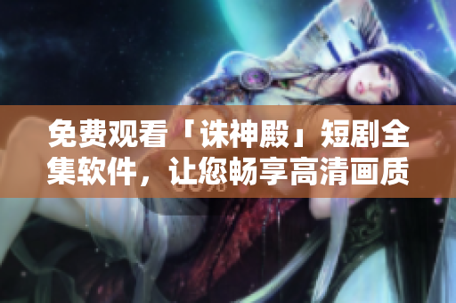 免費(fèi)觀看「誅神殿」短劇全集軟件，讓您暢享高清畫質(zhì)和流暢體驗(yàn)