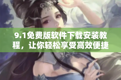 9.1免費(fèi)版軟件下載安裝教程，讓你輕松享受高效便捷的工作體驗(yàn)！