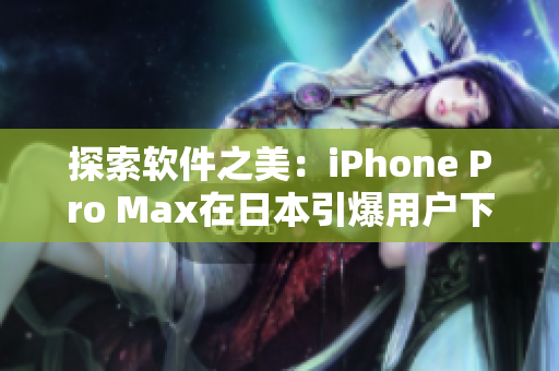 探索軟件之美：iPhone Pro Max在日本引爆用戶下載熱潮