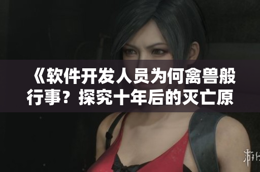 《軟件開發(fā)人員為何禽獸般行事？探究十年后的滅亡原因》