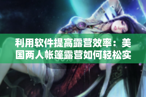 利用軟件提高露營效率：美國兩人帳篷露營如何輕松實現(xiàn)